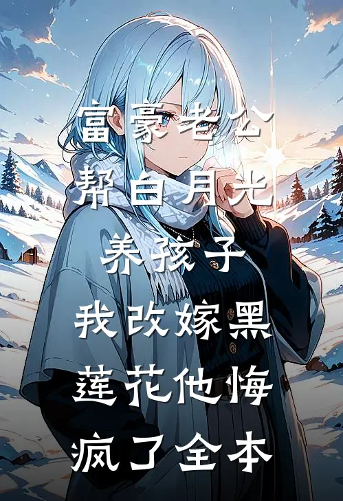 富豪老公帮白月光养孩子，我改嫁黑莲花他悔疯了全本