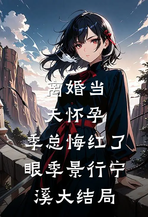 离婚当天怀孕，季总悔红了眼季景行宁溪大结局