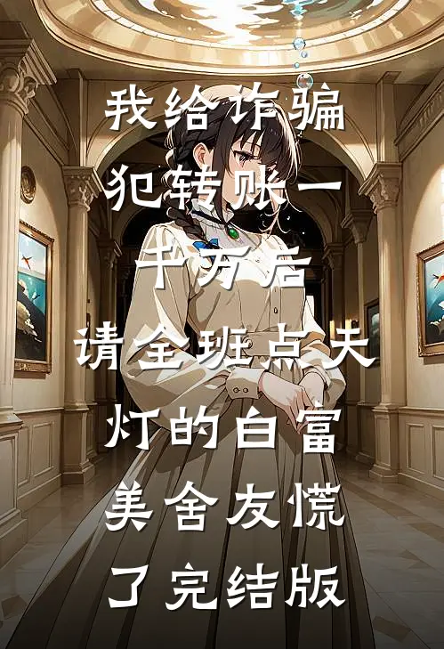 我给诈骗犯转账一千万后，请全班点天灯的白富美舍友慌了完结版