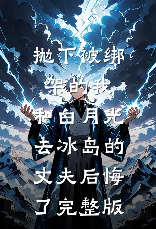 抛下被绑架的我，和白月光去冰岛的丈夫后悔了完整版