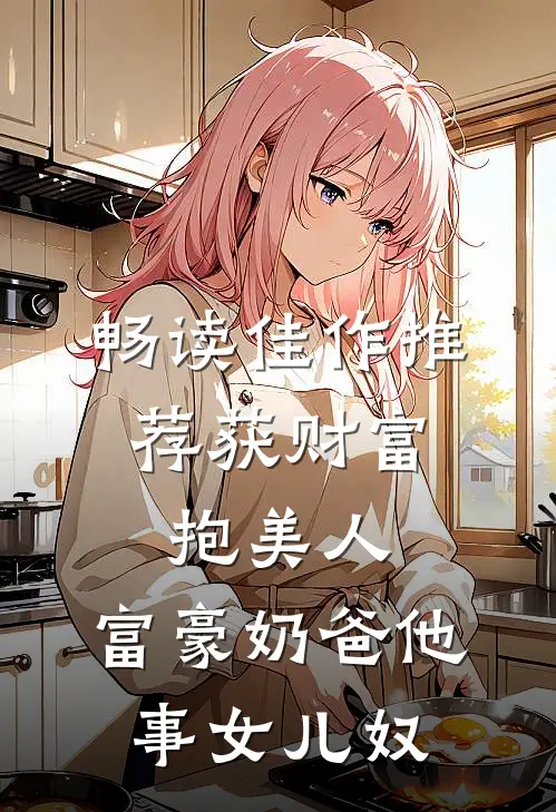 畅读佳作推荐获财富，抱美人，富豪奶爸他事女儿奴