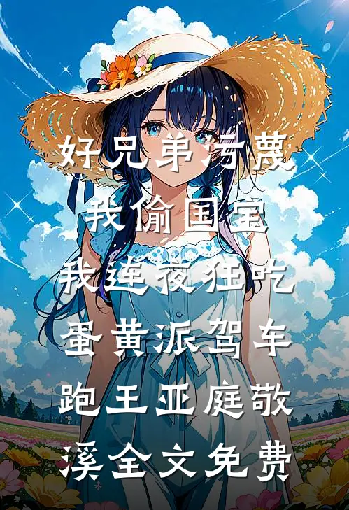 好兄弟污蔑我偷国宝，我连夜狂吃蛋黄派驾车跑王亚庭敬溪全文免费