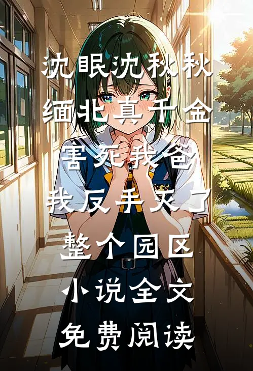 沈眠沈秋秋缅北真千金害死我爸，我反手灭了整个园区小说全文免费阅读