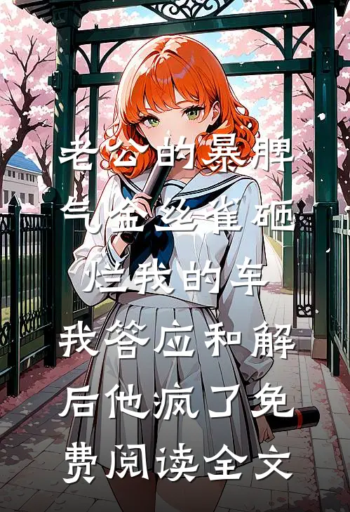 老公的暴脾气金丝雀砸烂我的车，我答应和解后他疯了免费阅读全文