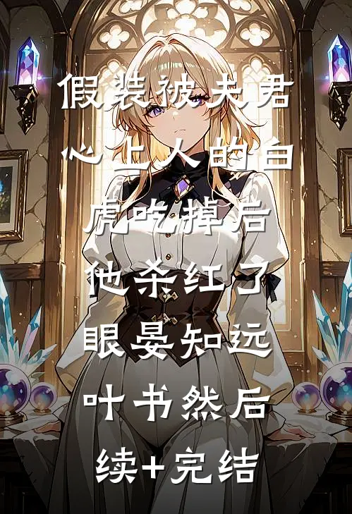 假装被夫君心上人的白虎吃掉后，他杀红了眼晏知远叶书然后续+完结