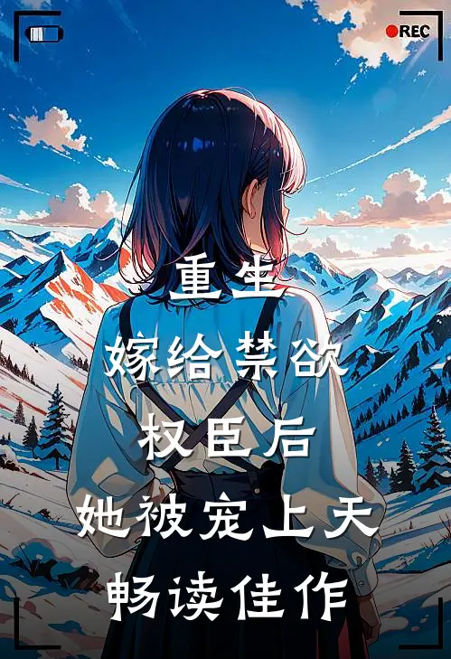 重生：嫁给禁欲权臣后，她被宠上天畅读佳作