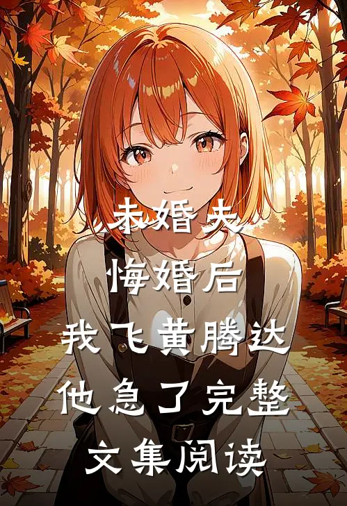 未婚夫悔婚后，我飞黄腾达他急了完整文集阅读