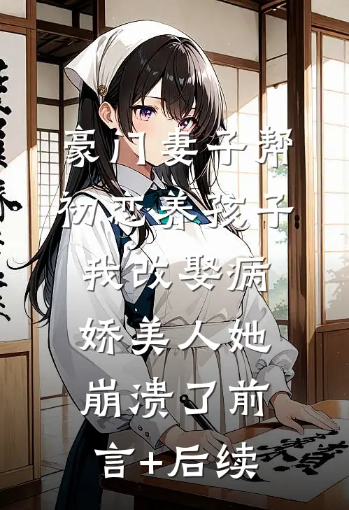 豪门妻子帮初恋养孩子，我改娶病娇美人她崩溃了前言+后续