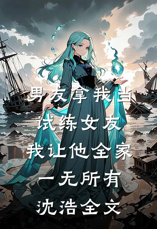 男友拿我当试练女友，我让他全家一无所有沈浩全文