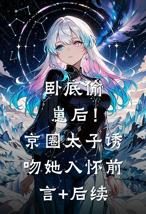 卧底偷崽后！京圈太子诱吻她入怀前言+后续