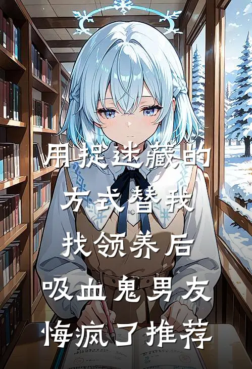 用捉迷藏的方式替我找领养后，吸血鬼男友悔疯了推荐