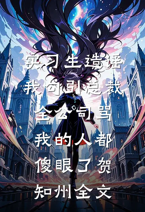 实习生造谣我勾引总裁，全公司骂我的人都傻眼了贺知州全文