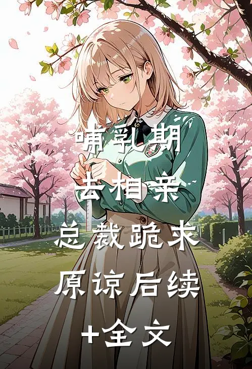 哺乳期去相亲，总裁跪求原谅后续+全文
