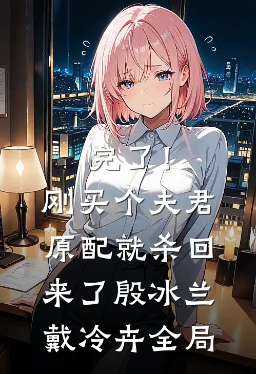 完了！刚买个夫君，原配就杀回来了殷冰兰戴冷卉全局