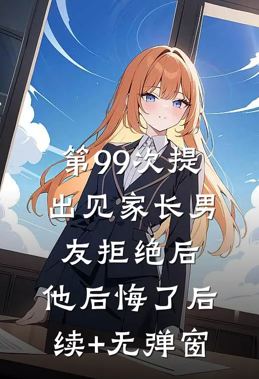 第99次提出见家长男友拒绝后，他后悔了后续+无弹窗