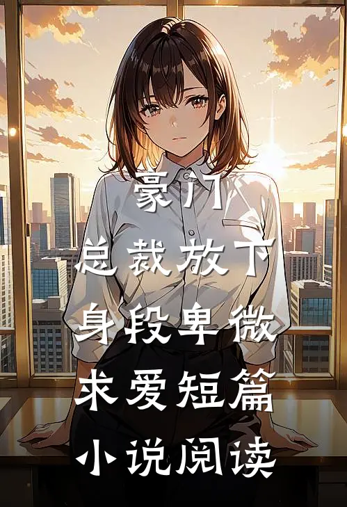 豪门:总裁放下身段卑微求爱短篇小说阅读