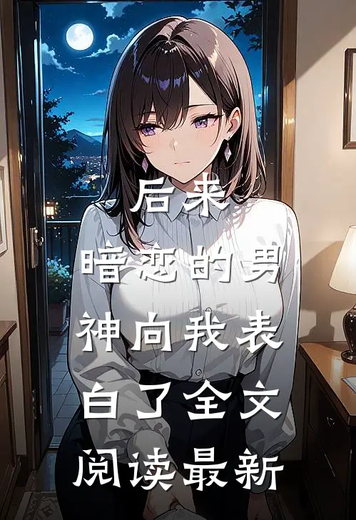 后来，暗恋的男神向我表白了全文阅读最新