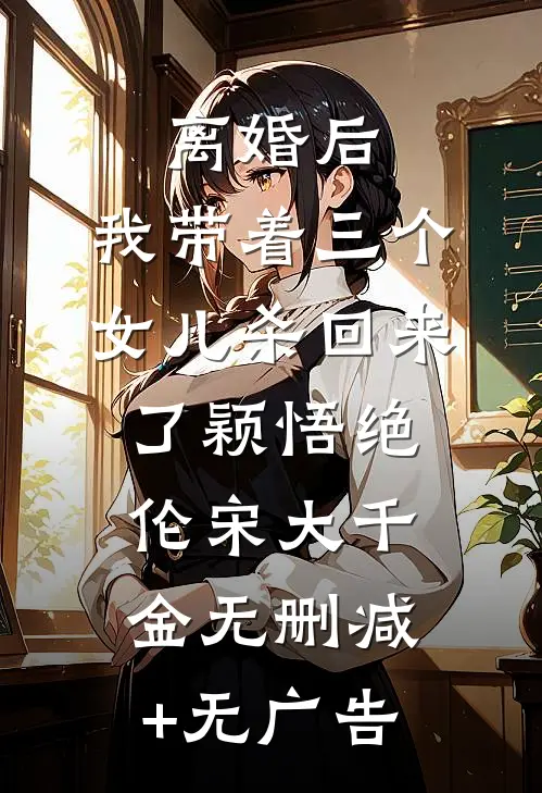 离婚后，我带着三个女儿杀回来了颖悟绝伦宋大千金无删减+无广告