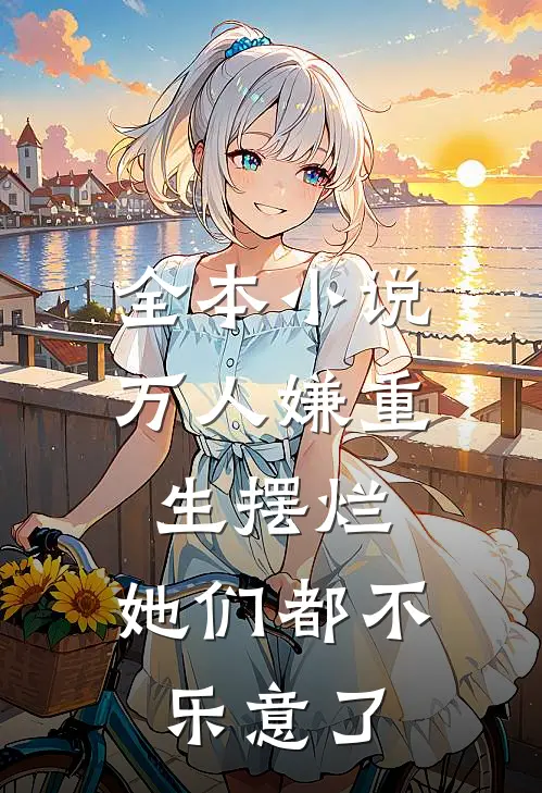 全本小说万人嫌重生摆烂，她们都不乐意了