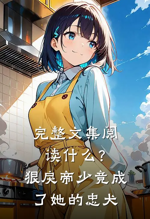 完整文集阅读什么？狠戾帝少竟成了她的忠犬