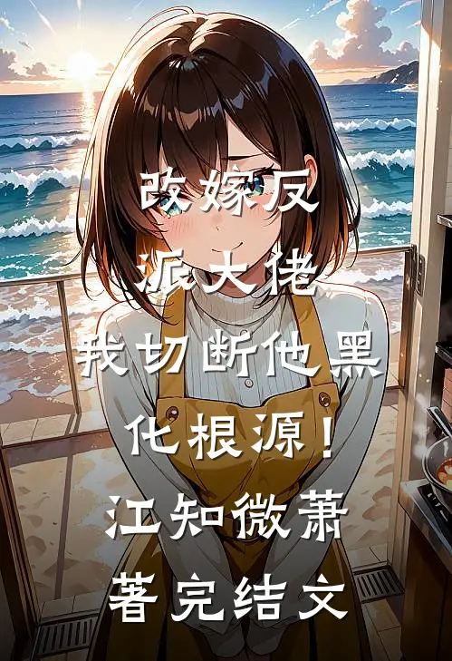 改嫁反派大佬，我切断他黑化根源！江知微萧著完结文