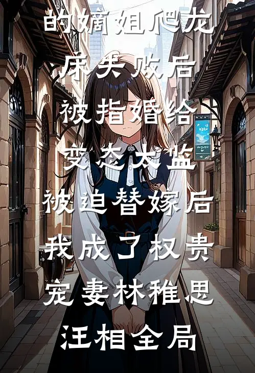爱攀附权贵的嫡姐爬龙床失败后被指婚给变态太监，被迫替嫁后，我成了权贵宠妻林稚思汪相全局