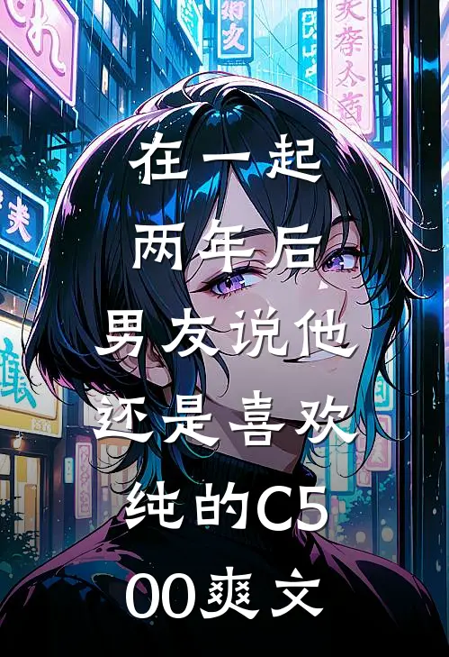 在一起两年后，男友说他还是喜欢纯的C500爽文