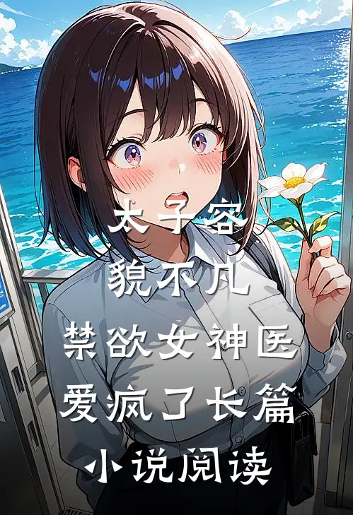 太子容貌不凡，禁欲女神医爱疯了长篇小说阅读