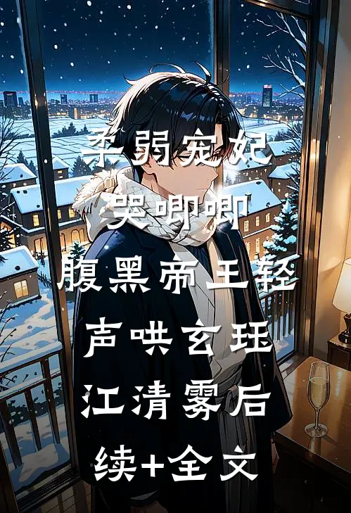 柔弱宠妃哭唧唧，腹黑帝王轻声哄玄珏江清雾后续+全文