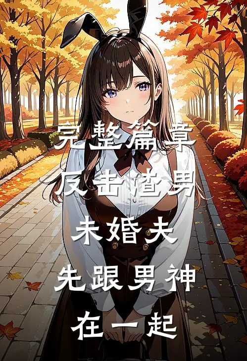 完整篇章反击渣男未婚夫，先跟男神在一起