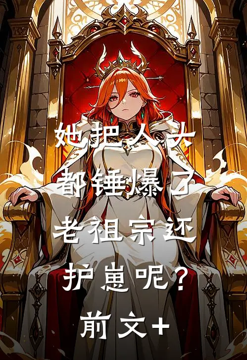 她把人头都锤爆了，老祖宗还护崽呢？前文+