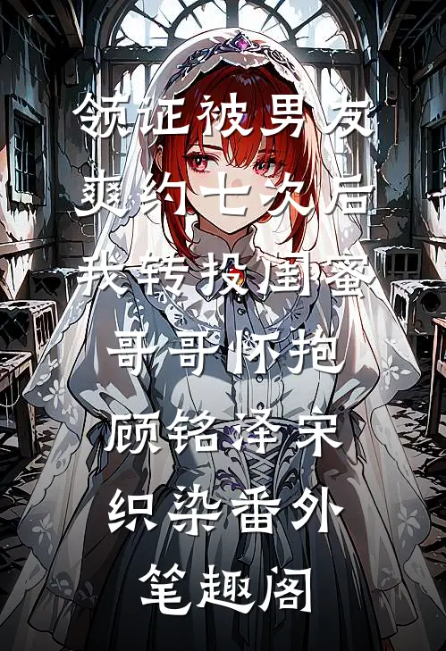 领证被男友爽约七次后，我转投闺蜜哥哥怀抱：顾铭泽宋织染番外笔趣阁