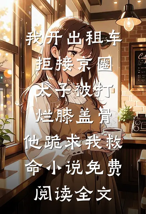 我开出租车拒接京圈太子被打烂膝盖骨，他跪求我救命小说免费阅读全文