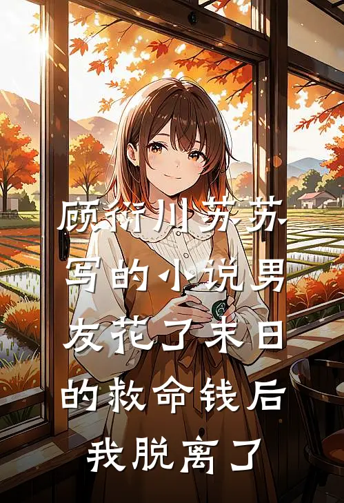 顾衍川苏苏写的小说男友花了末日的救命钱后，我脱离了