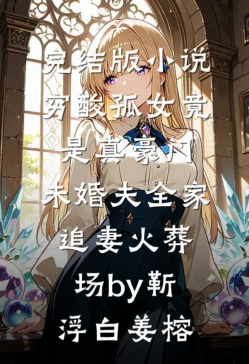 完结版小说穷酸孤女竟是真豪门，未婚夫全家追妻火葬场by靳浮白姜榕