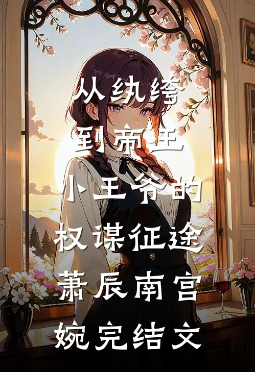 从纨绔到帝王：小王爷的权谋征途萧辰南宫婉完结文