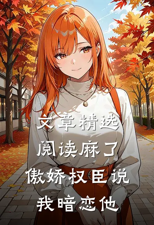 文章精选阅读麻了，傲娇权臣说我暗恋他