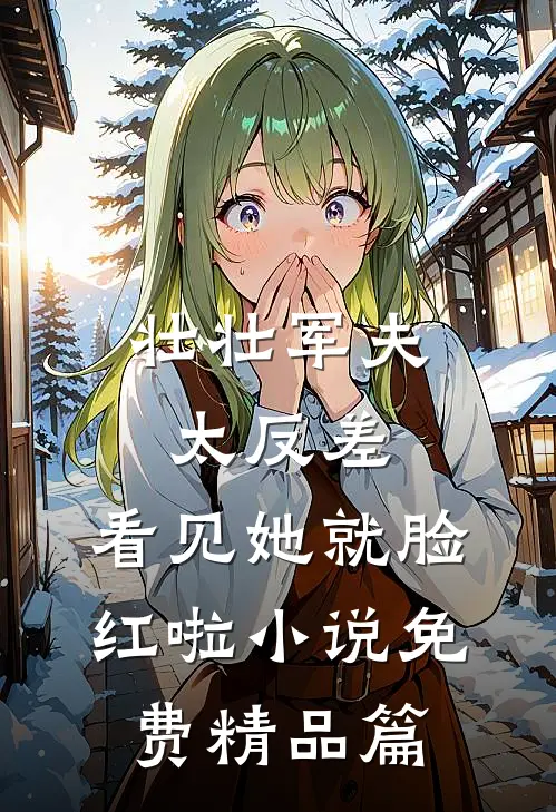 壮壮军夫太反差,看见她就脸红啦小说免费精品篇