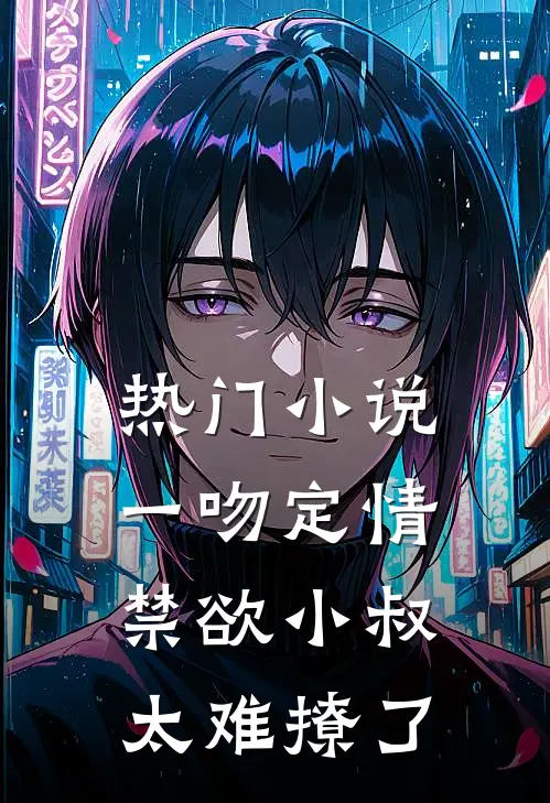热门小说一吻定情禁欲小叔太难撩了