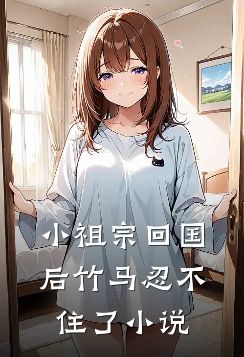 小祖宗回国后竹马忍不住了小说