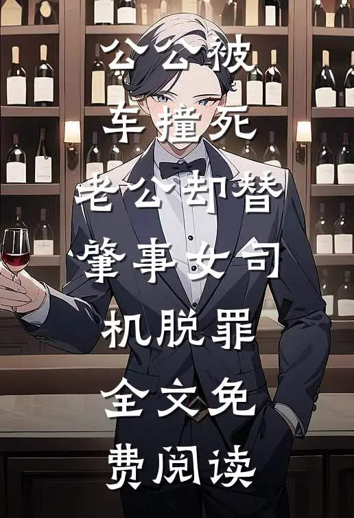 公公被车撞死，老公却替肇事女司机脱罪全文免费阅读