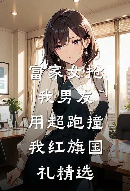 富家女抢我男友，用超跑撞我红旗国礼精选