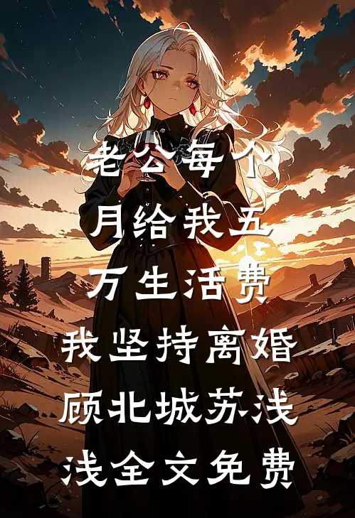 老公每个月给我五万生活费，我坚持离婚顾北城苏浅浅全文免费