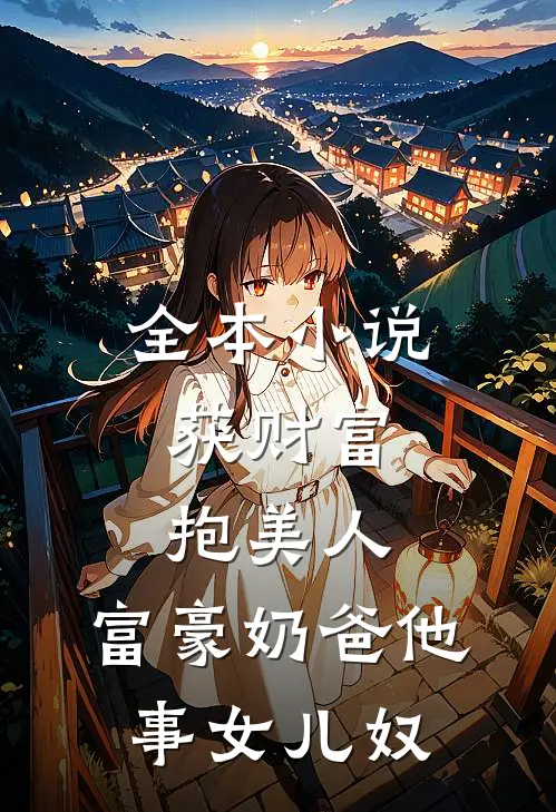全本小说获财富，抱美人，富豪奶爸他事女儿奴