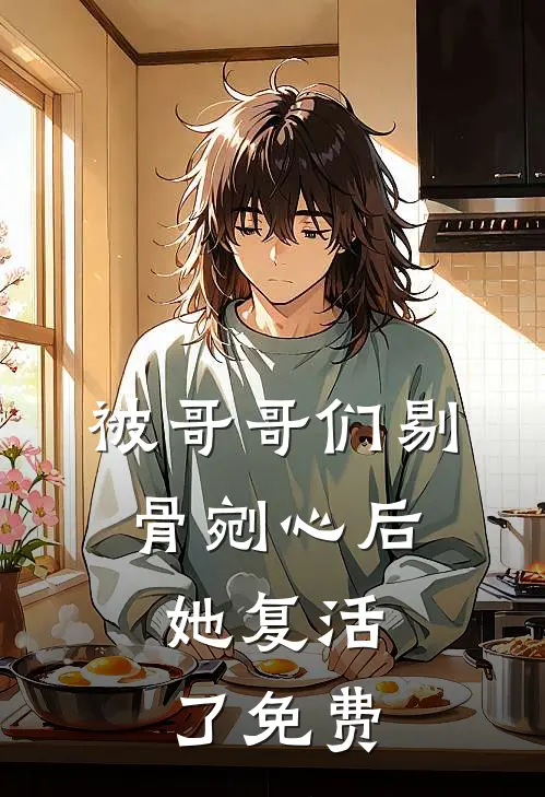 被哥哥们剔骨剜心后，她复活了免费