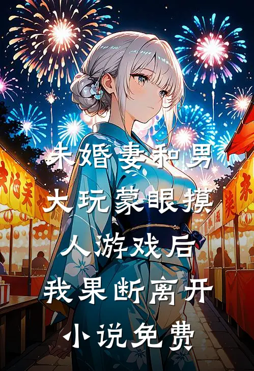 未婚妻和男大玩蒙眼摸人游戏后，我果断离开小说免费