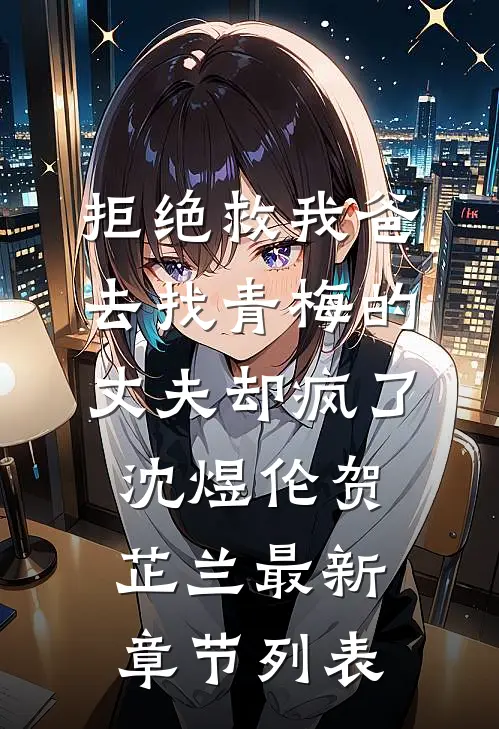 拒绝救我爸，去找青梅的丈夫却疯了沈煜伦贺芷兰最新章节列表