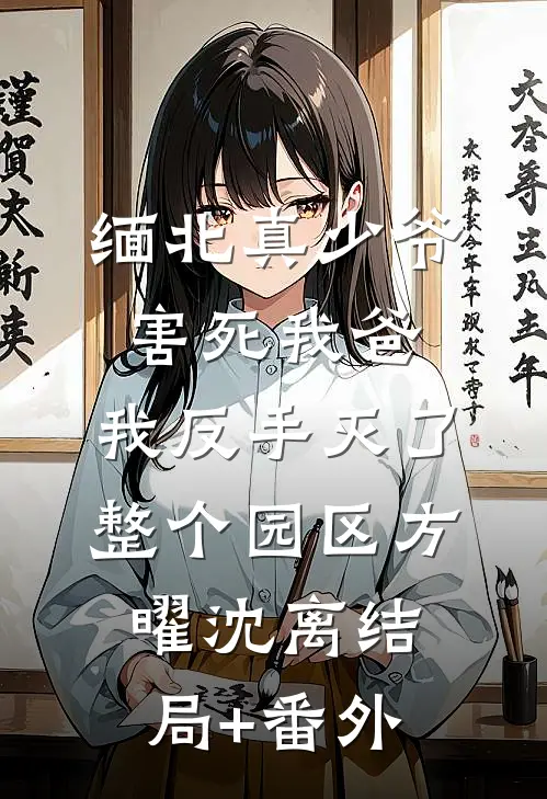 缅北真少爷害死我爸，我反手灭了整个园区方曜沈离结局+番外