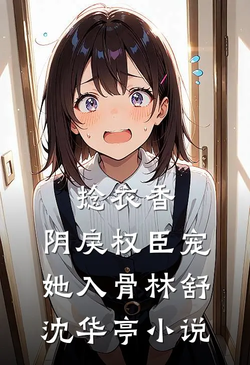 捻衣香：阴戾权臣宠她入骨林舒沈华亭小说