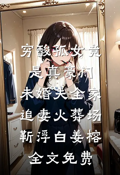 穷酸孤女竟是真豪门，未婚夫全家追妻火葬场靳浮白姜榕全文免费